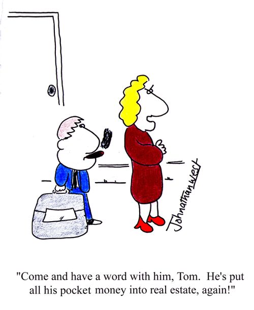 'Come and have a word with him, Tom. He's put all his pocket money in real estate, again!'