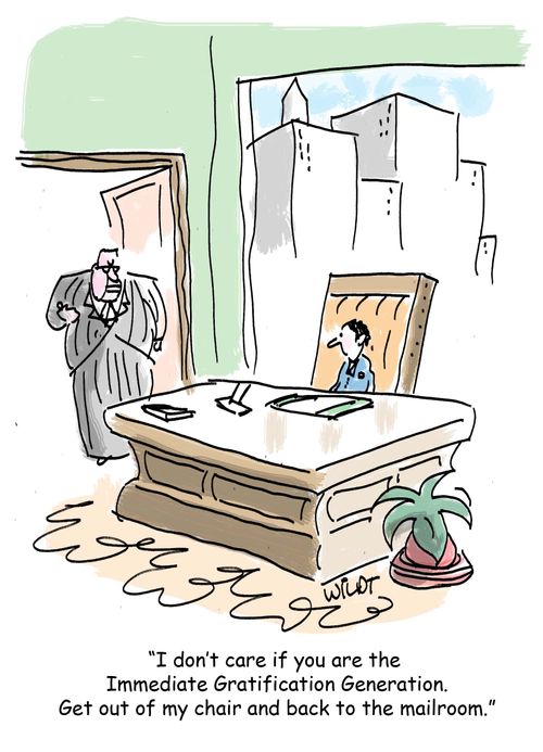 "I don't care if you are the Immediate Gratification Generation. Get out of my chair and back to the mailroom."