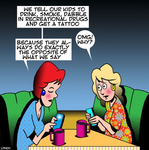 "We tell our kids to drink, smoke, dabble in recreational drugs and get a tattoo. Because they always do exactly the opposite of what we say."