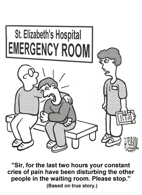 'Sir, for the last two hours your constant cries of pain have been disturbing the other people in the waiting room. Please stop.' (based on true story.) St. Elizabeth's Hospital