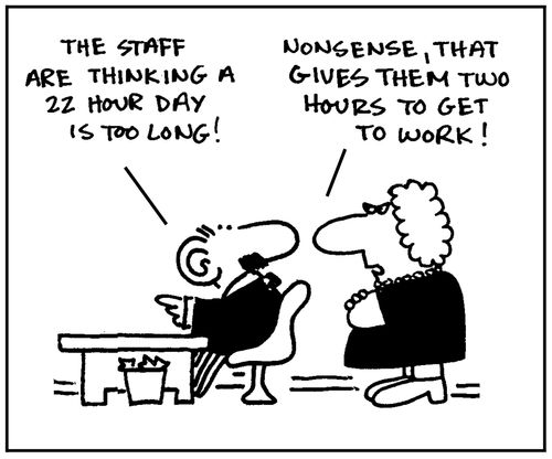 'The staff are thinking a 22 hour day is too long.' - 'Nonsense, that gives them two hours to get to work.'