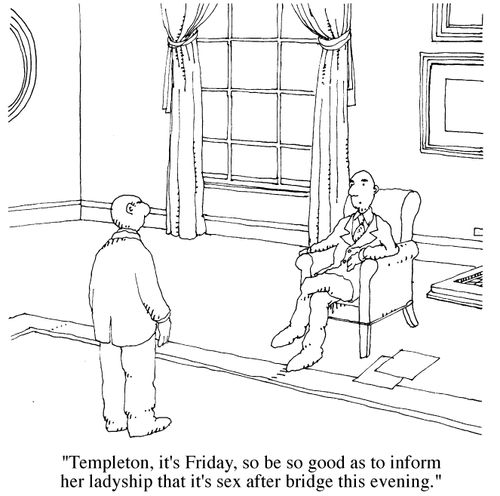 "Templeton, its Friday, so be so good as to inform her ladyship that it's sex after bridge this evening"