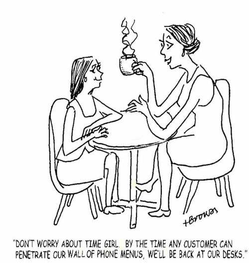 'Don't worry about time girl. By the time any customer can penetrate our wall of phone menus, we'll be back at our desks.'
