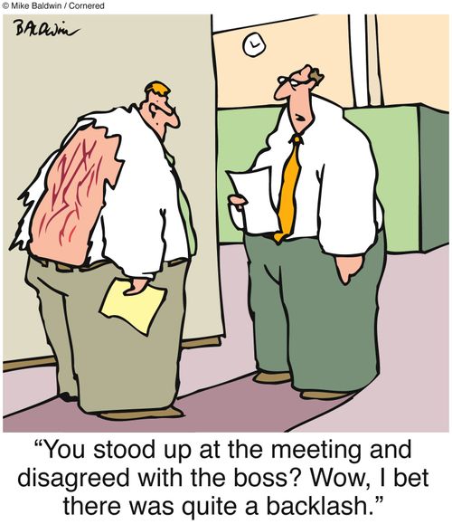 'You stood up at the meeting and disagreed with the boss? Wow, I bet there was quite a backlash.'