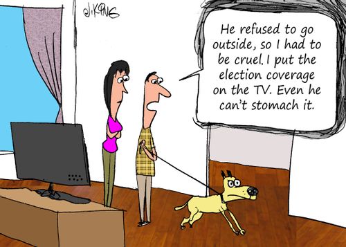 "He refused to go outside, so I had to be cruel. I put the election coverage on the TV. Even he can't stomach it."