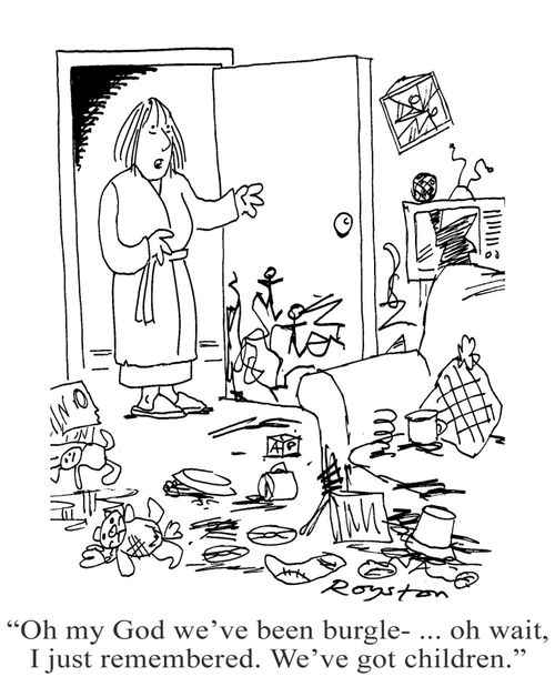 'Oh my God, we've been burgle- ... oh wait, I just remembered, we've got children.'