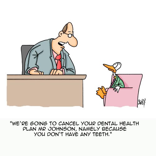 'We're going to cancel your dental health plan Mr Johnson, namely because you don't have any teeth.'