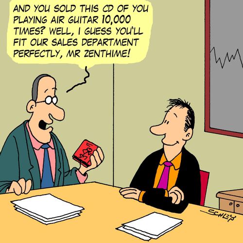 'And you sold this CD of you playing air guitar 10,000 times? Well, I guess you'll fit our sales department perfectly, Mr Zenthime!'