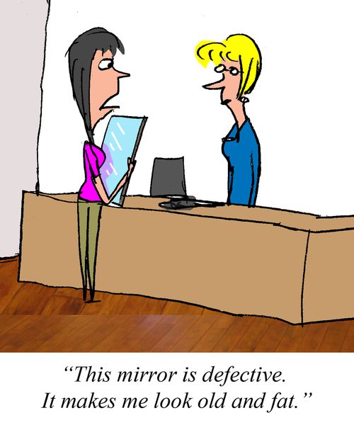 "This mirror is defective. It makes me look old and fat."