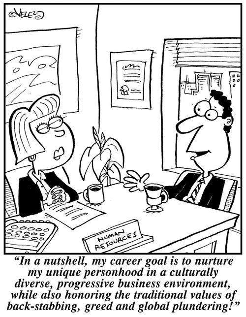"In a nutshell, my career goal is to nurture my unique personhood in a culturally diverse, progressive business environment, while also honoring the traditional values of back-stabbing, greed and global plundering!"