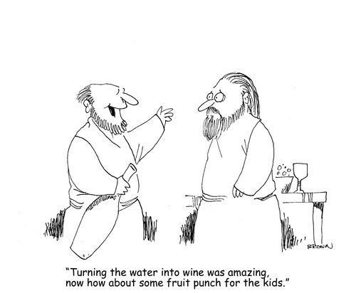 "Turning the water into wine was amazing, now how about some fruit punch for the kids."
