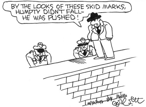 'By the looks of these skid marks, Humpty didn't fall- he was pushed!'
