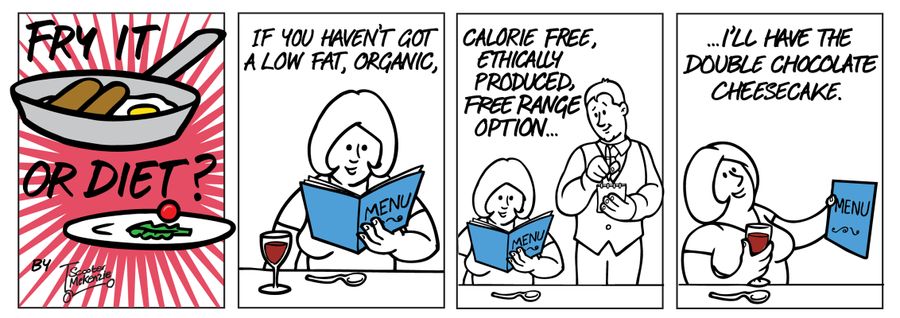 'If you haven't got a low fat, organic, calorie free, ethically produced, free range option... I'll have the double chocolate cheesecake.'