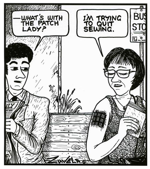 'What's with the patch lady?'    'I'm trying to quit sewing.'