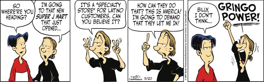 "I'm going to that new Super J Mart that just opened...it's a 'speciality store' for Latino customers. Can you believe it? How can they do that? This is America! I'm going to demand they let me in!"