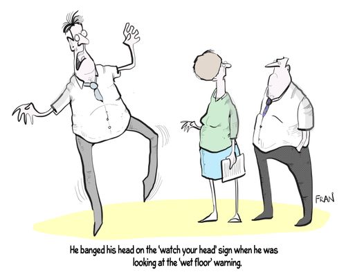 "He banged his head on the 'watch your head' sign when he was looking at the 'wet floor' warning."