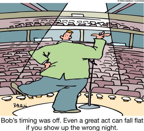 Bob's timing was off. Even a great act can fall flat if you show up the wrong night.