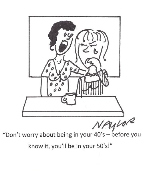 "Don't worry about being in your 40's - before you know it, you'll be in your 50's!" 