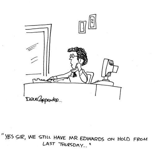 'Yes sir, we still have Mr Edwards on hold from last thursday...'