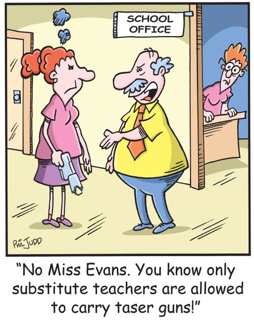 'No Mis Evans. You know only substitute teachers are allowed to carry taser guns!'