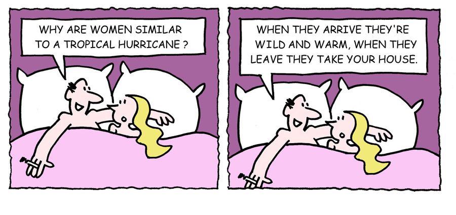 'Why are women similar to a tropical hurricane? When they arrive they're wild and warm, when they leave they take your house.'