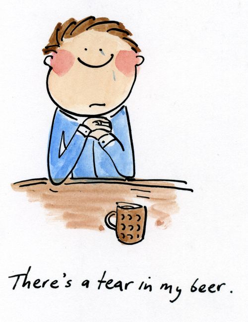 There's a tear in my beer.