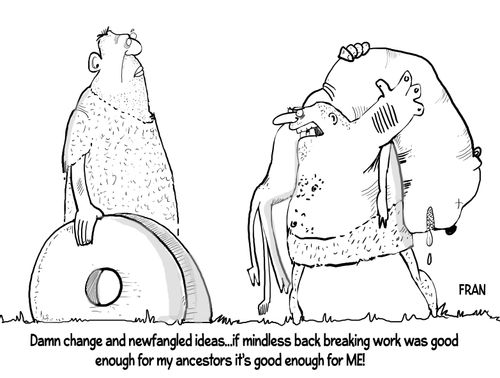 "Damn change and newfangled ideas...if mindless back breaking work was good enough for my ancestors it's good enough for ME!"