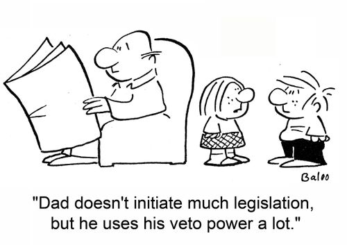 Dad doesn't initiate much legislation, but he uses his veto power a lot.