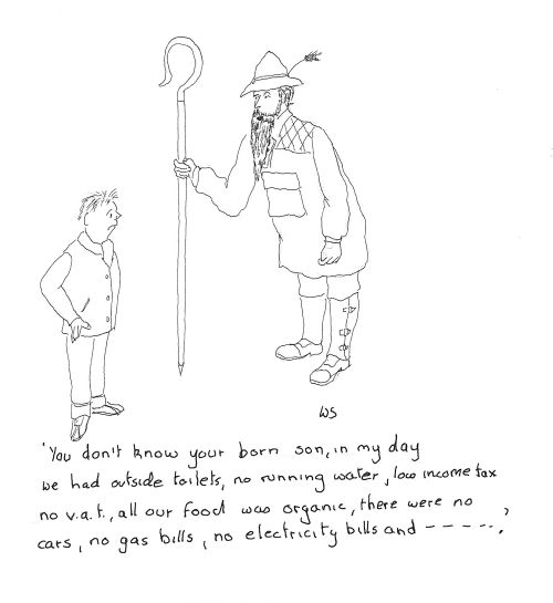 'You don't know your born son, in my day we had outside toilets, no running water, low income tax, no vat, all our food was organic, there was no cars, no gas bills, no electricity bills...'