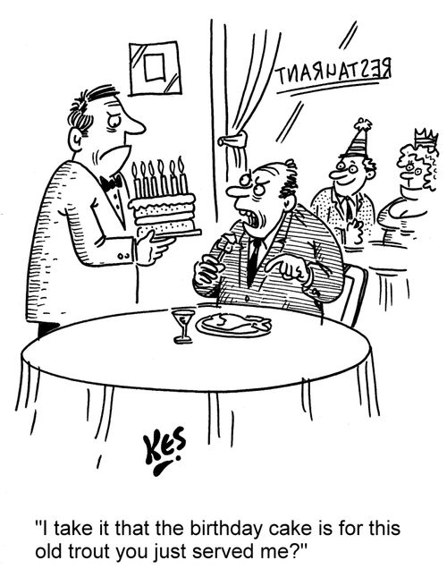 'I take it that the birthday cake is for this old trout you just served me?'