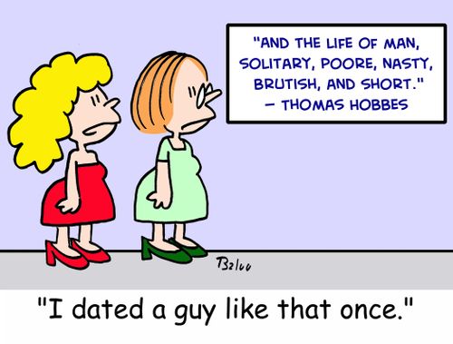 'And the life of man, solitary, poore, nasty, brutish, and short.' -- Thomas Hobbes, 'I dated a guy like that once.'