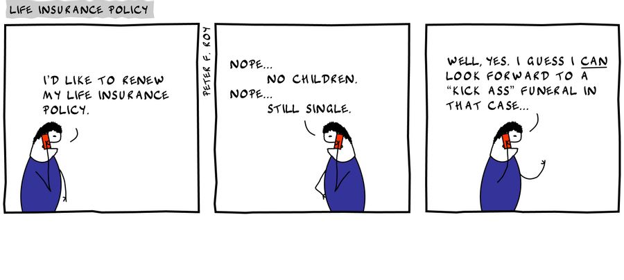 I'd like to renew my life insurance policy. - 'Nope... no children. Nope... still single.' - 'Well, yes. I guess I can look forward to a 'kick ass' funeral in that case...' - 
