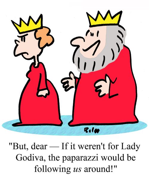 "But, dear - If it weren't for Lady Godiva, the paparazzi would be following US around!"
