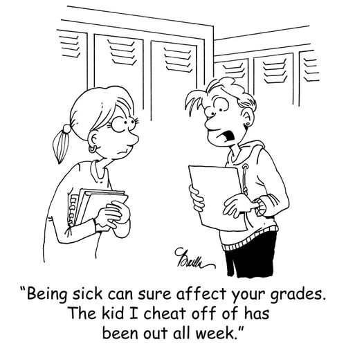 'Being sick can sure affect your grades. The kid I cheat off of has been out all week.'
