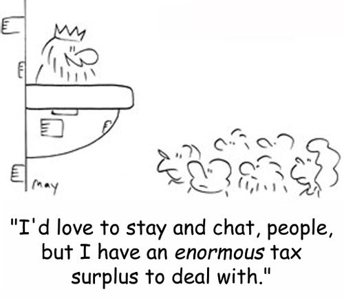 'I'd love to stay and chat, people, but I have an enormous tax surplus to deal with.'