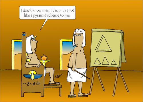 "I don't know man. It sounds a lot like a pyramid scheme to me."