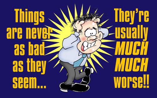 Things are never as bad as they seem - they're usually much, much worse.