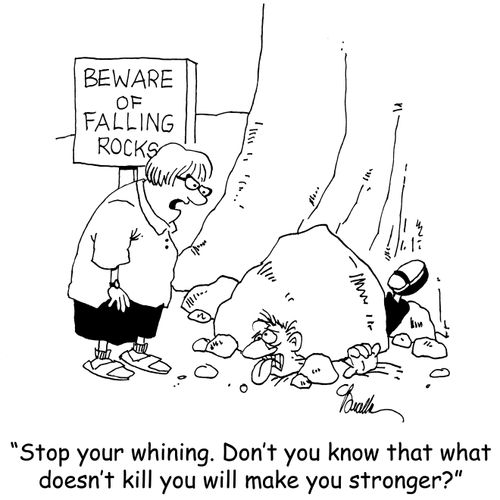 'Stop your whining. Don't you know that what doesn't kill you will make you stronger?'