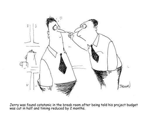 Jerry was found catatonic in the break room after being told his project budget was cut in half and timing reduced by 2 months.