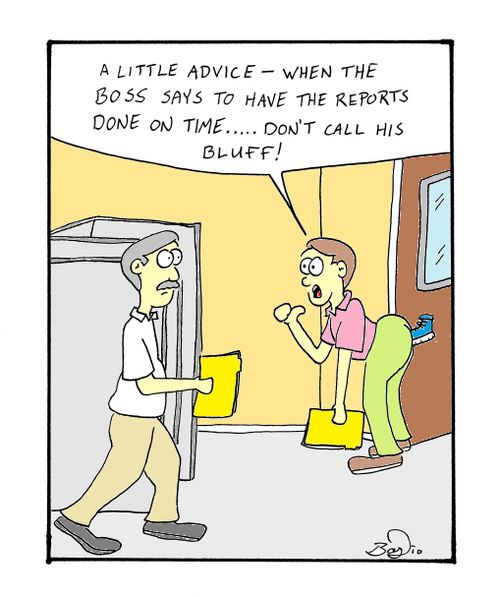 'A little advice - when the boss says to have the reports done on time.....don't call his bluff!'