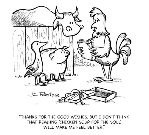 'Thanks for the good wishes, but I don't think that reading 'Chicken Soup for the Soul' will make me feel better.'