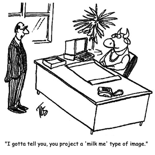 I gotta tell you, you project a 'milk me' type of image. 