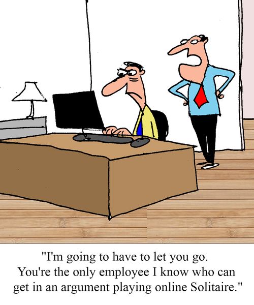 "I'm going to have to let you go. You're the only employee I know who can get into an argument playing online Solitaire."