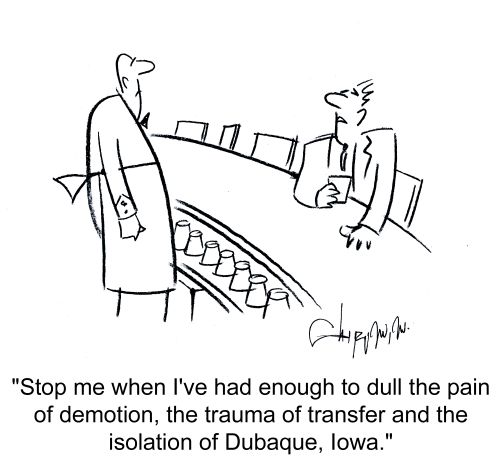'Stop me when I've had enough to dull the pain of demotion, the trauma of transfer and the isolation of Dubaque, Iowa.'