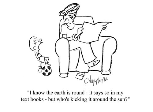 'I know the earth is round - it says so in my text books - but who's kicking it around the sun?'