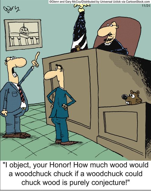'I object, your Honor! How much wood would woodchuck chuck if a woodchuck could chuck wood is purely conjecture!'