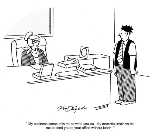 'My business sense tells me to write you up. My maternal instincts tell me too send you to your office without lunch.'