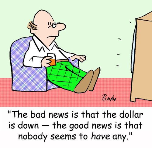 'The bad news is that the dollar is down -- the good news is that nobody seems to have any.'