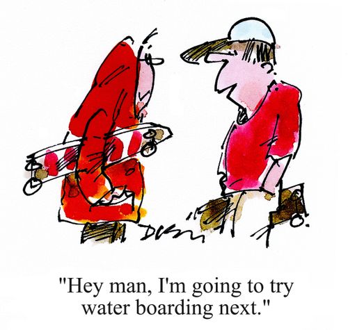 'Hey man, I'm going to try water boarding next.'