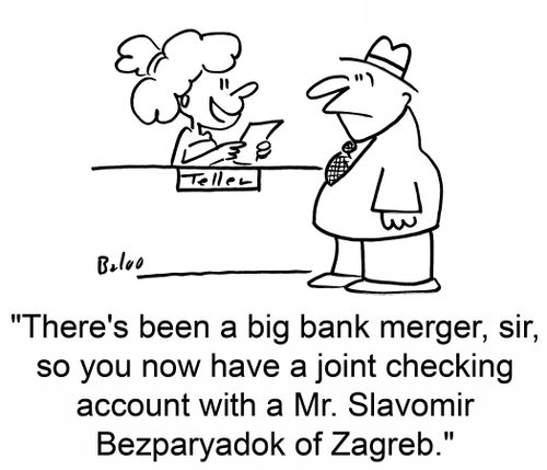 'There's been a big bank merger, sir, so you now have a joint checking account with a Mr. Slavomir Bezparyadok of Zagreb.'
